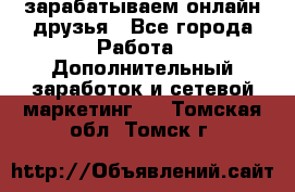 зарабатываем онлайн друзья - Все города Работа » Дополнительный заработок и сетевой маркетинг   . Томская обл.,Томск г.